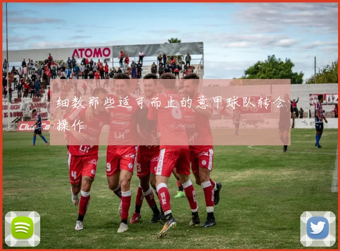 细数那些适可而止的意甲球队转会操作