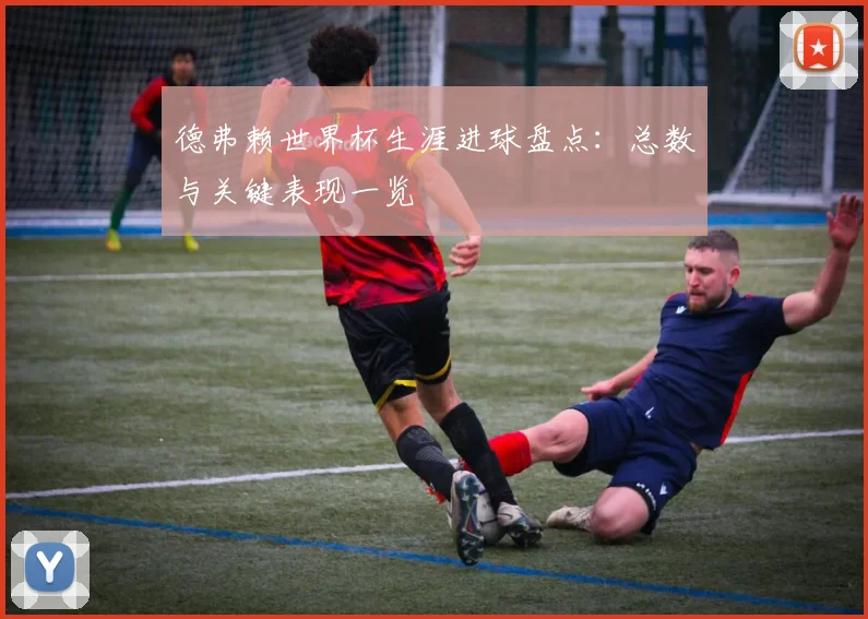 德弗赖世界杯生涯进球盘点：总数与关键表现一览
