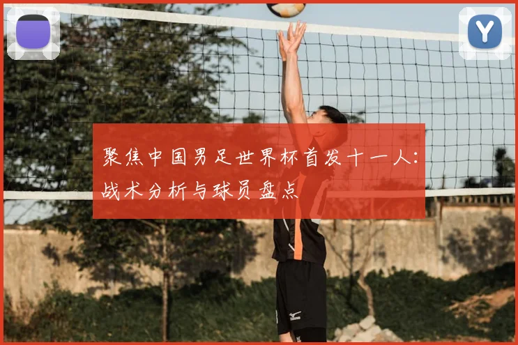 聚焦中国男足世界杯首发十一人：战术分析与球员盘点