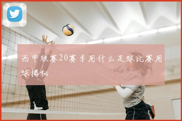 西甲联赛20赛季用什么足球比赛用球揭秘